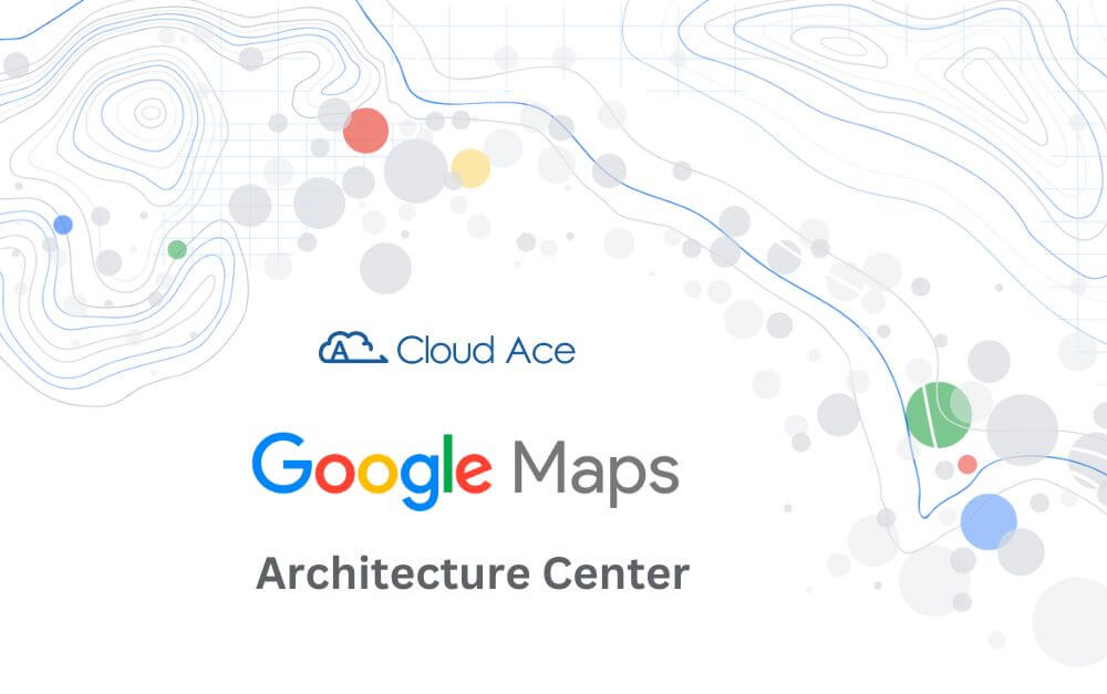 Google Maps Architecture Center 